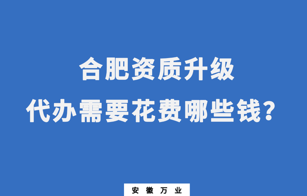合肥資質(zhì)升級代辦需要花費哪些錢？