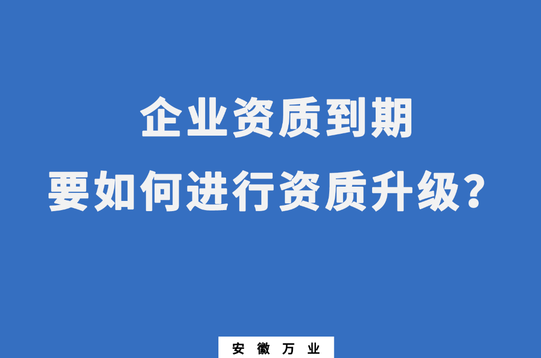 企業(yè)資質(zhì)到期了，要如何進行資質(zhì)升級