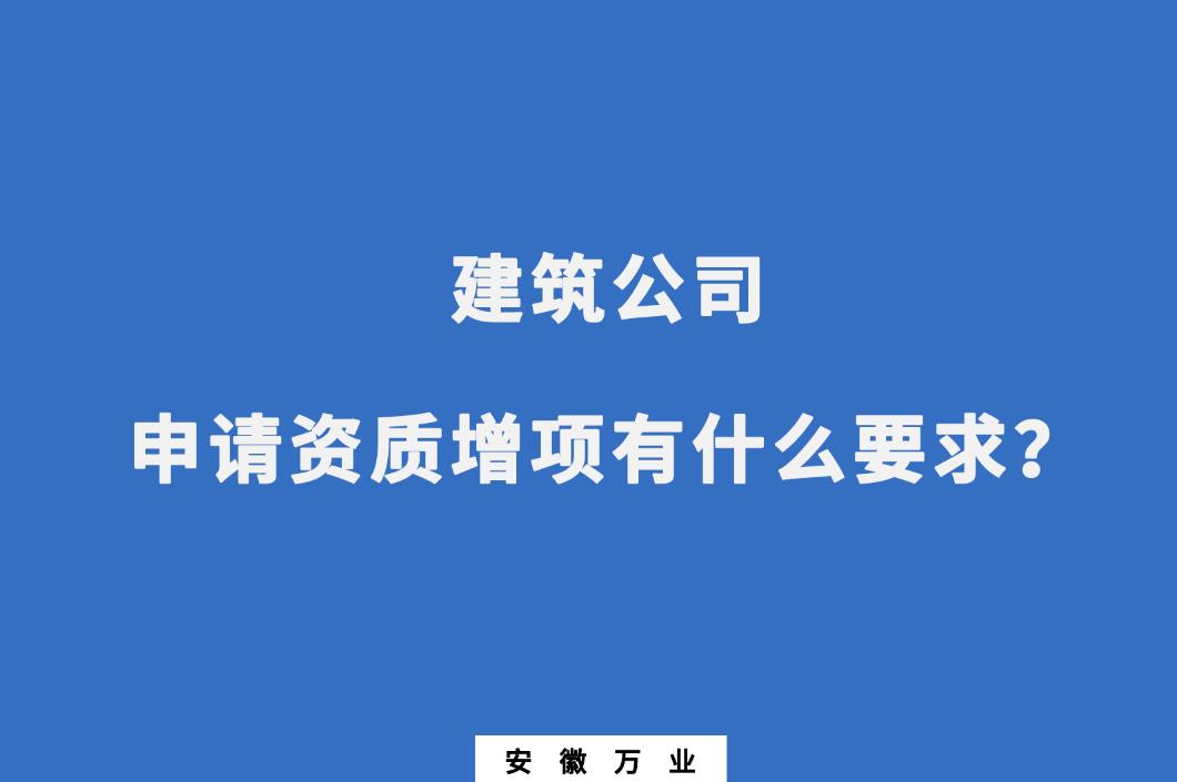 建筑公司申請資質(zhì)增項(xiàng)有什么要求？