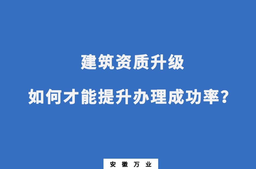 建筑公司資質(zhì)升級(jí)，如何才能提升辦理成功率