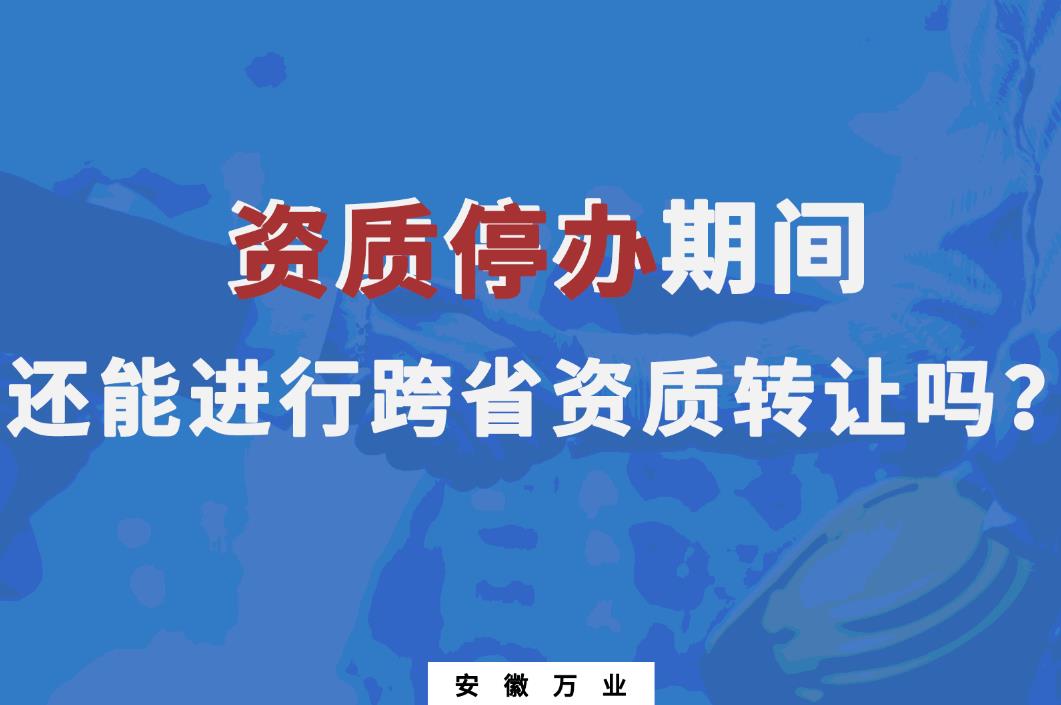 資質(zhì)停辦期間還能進行跨省資質(zhì)轉(zhuǎn)讓嗎？