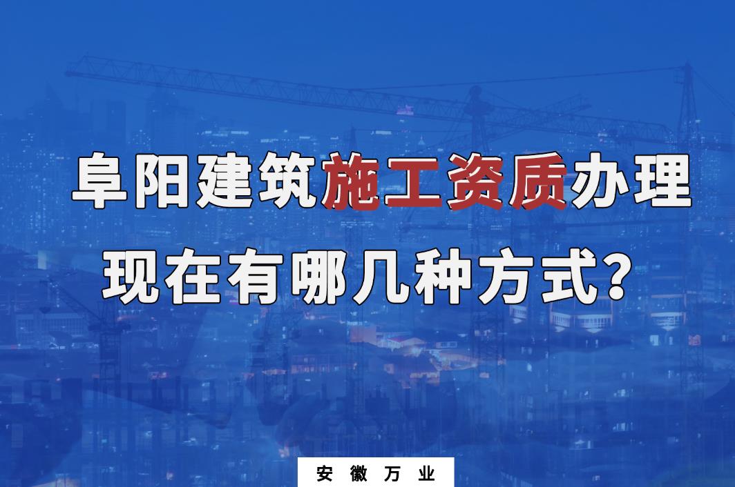 阜陽建筑施工資質(zhì)辦理，現(xiàn)在有哪幾種方式？