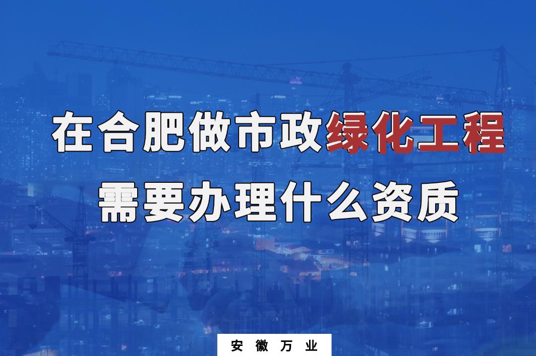 在合肥做市政綠化工程需要辦理什么資質(zhì)？
